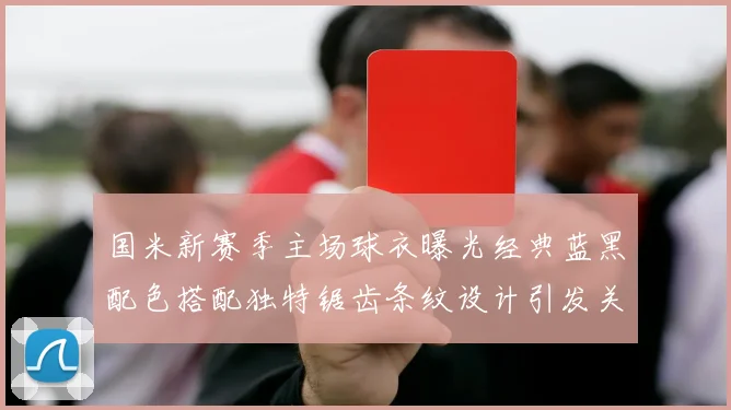 国米新赛季主场球衣曝光经典蓝黑配色搭配独特锯齿条纹设计引发关注
