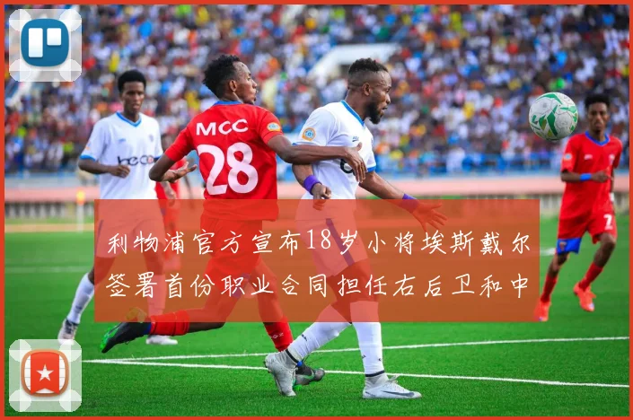利物浦官方宣布18岁小将埃斯戴尔签署首份职业合同担任右后卫和中卫