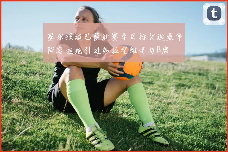 塞尔报道巴萨新赛季目标打造豪华阵容拒绝引进弗拉霍维奇与B席