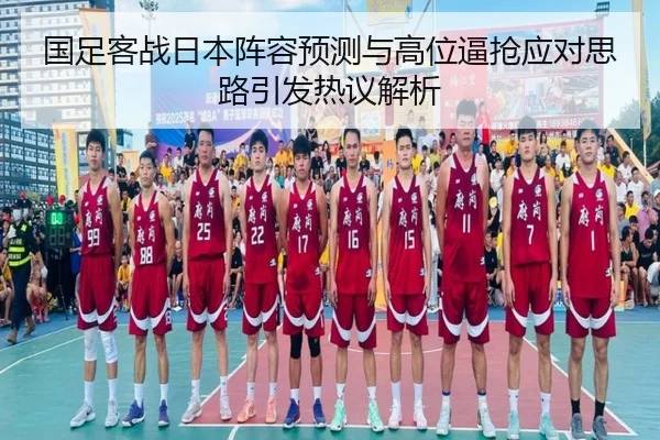 国足客战日本阵容预测与高位逼抢应对思路引发热议解析（leyu.comapp）
