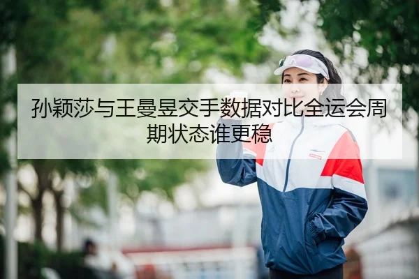 孙颖莎与王曼昱交手数据对比全运会周期状态谁更稳（leyu.comapp）