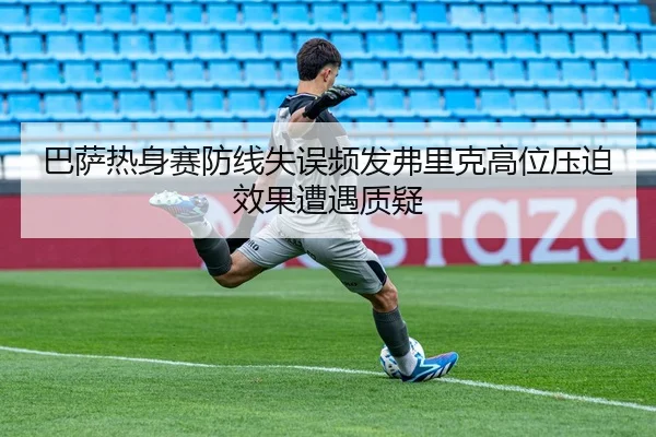 巴萨热身赛防线失误频发弗里克高位压迫效果遭遇质疑（leyu.comapp）