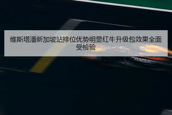 维斯塔潘新加坡站排位优势明显红牛升级包效果全面受检验（leyu.comapp）