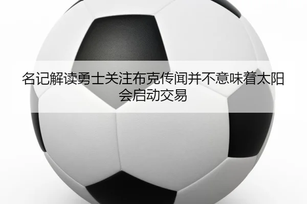 名记解读勇士关注布克传闻并不意味着太阳会启动交易（leyu.comapp）